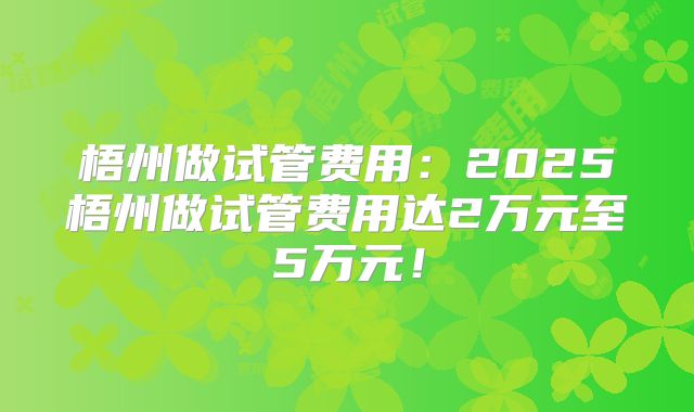 梧州做试管费用：2025梧州做试管费用达2万元至5万元！
