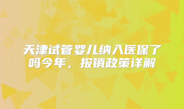 天津试管婴儿纳入医保了吗今年，报销政策详解