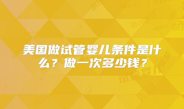 美国做试管婴儿条件是什么？做一次多少钱？