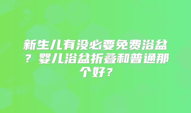 新生儿有没必要免费浴盆?婴儿浴盆折叠和普通那个好?