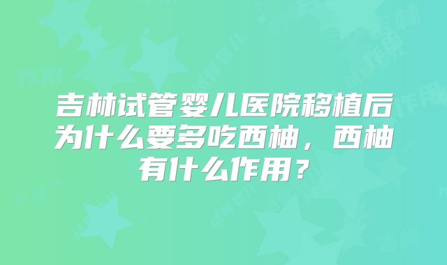 吉林试管婴儿医院移植后为什么要多吃西柚,西柚有什么作用?