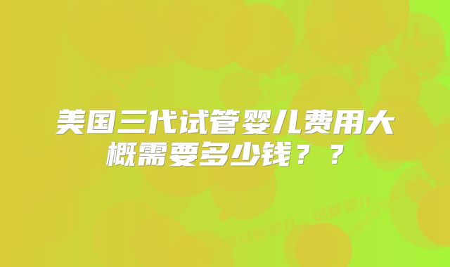 美国三代试管婴儿费用大概需要多少钱??