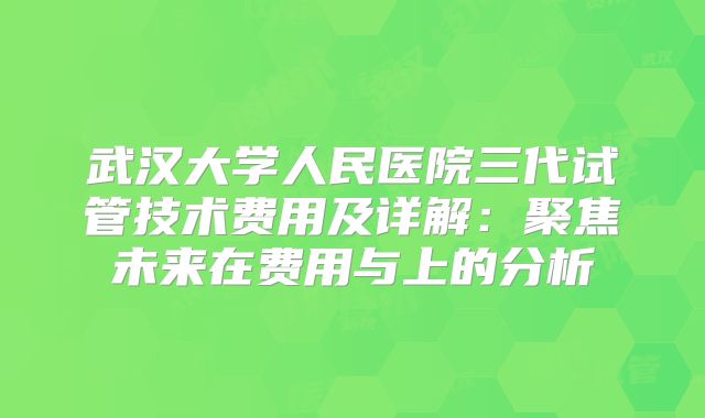 武汉大学人民医院三代试管技术费用及详解：聚焦未来在费用与上的分析
