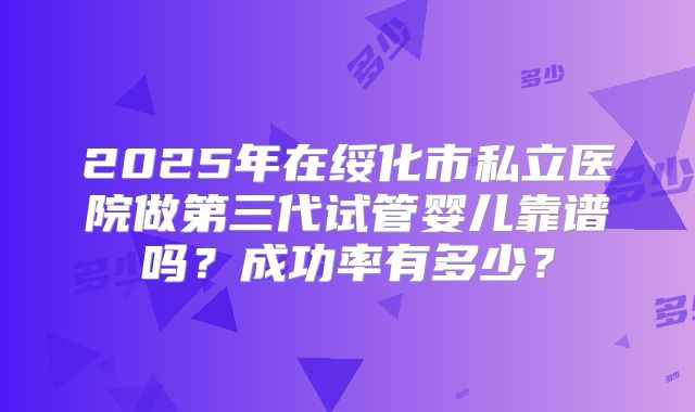 2025年在绥化市私立医院做第三代试管婴儿靠谱吗?成功率有多少?