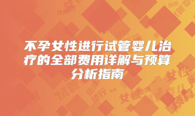不孕女性进行试管婴儿治疗的全部费用详解与预算分析指南