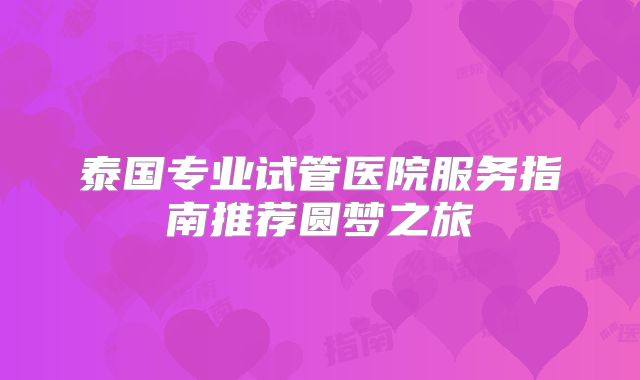 泰国专业试管医院服务指南推荐圆梦之旅