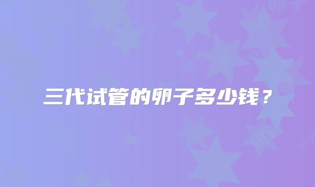 三代试管的卵子多少钱?