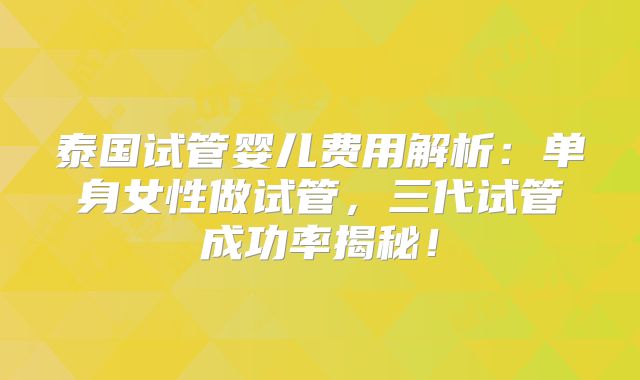 泰国试管婴儿费用解析:单身女性做试管,三代试管成功率揭秘!