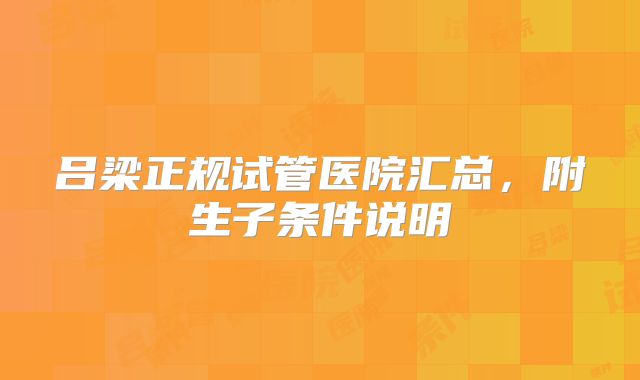 吕梁正规试管医院汇总，附生子条件说明