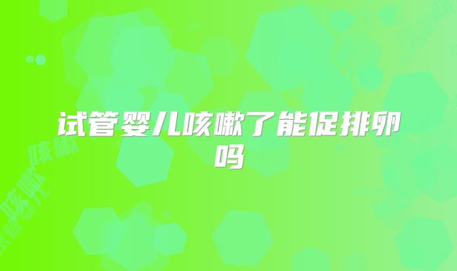 试管婴儿咳嗽了能促排卵吗