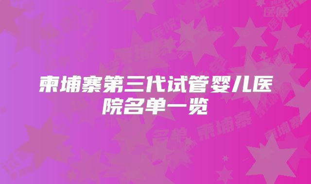 柬埔寨第三代试管婴儿医院名单一览