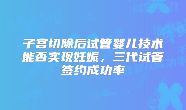 子宫切除后试管婴儿技术能否实现妊娠,三代试管签约成功率