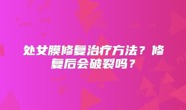 处女膜修复治疗方法？修复后会破裂吗？