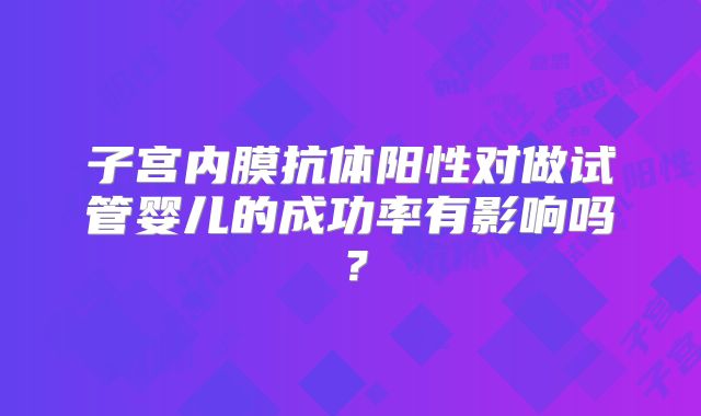 子宫内膜抗体阳性对做试管婴儿的成功率有影响吗？