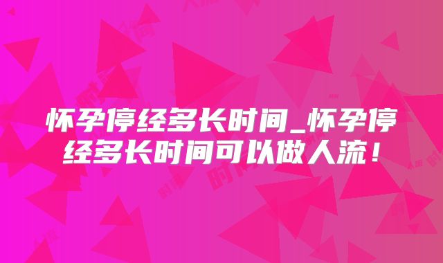 怀孕停经多长时间_怀孕停经多长时间可以做人流！