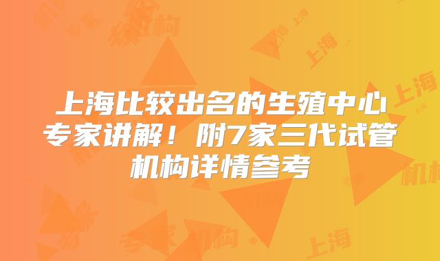 上海比较出名的生殖中心专家讲解！附7家三代试管机构详情参考