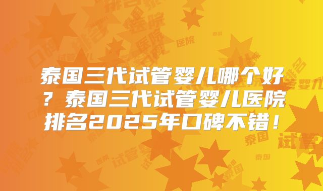 泰国三代试管婴儿哪个好？泰国三代试管婴儿医院排名2025年口碑不错！