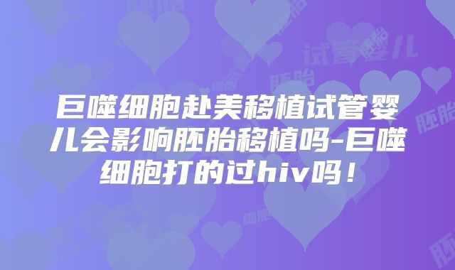 巨噬细胞赴美移植试管婴儿会影响胚胎移植吗-巨噬细胞打的过hiv吗！