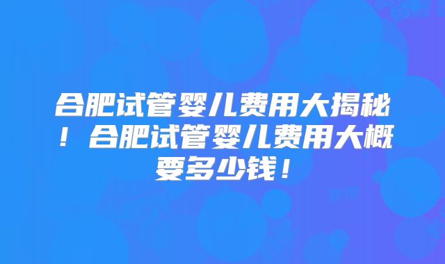 合肥试管婴儿费用大揭秘！合肥试管婴儿费用大概要多少钱！