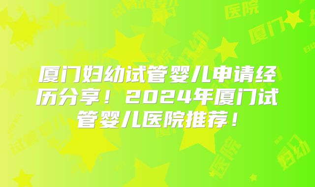 厦门妇幼试管婴儿申请经历分享！2024年厦门试管婴儿医院推荐！