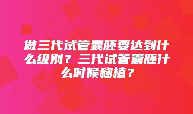 做三代试管囊胚要达到什么级别？三代试管囊胚什么时候移植？