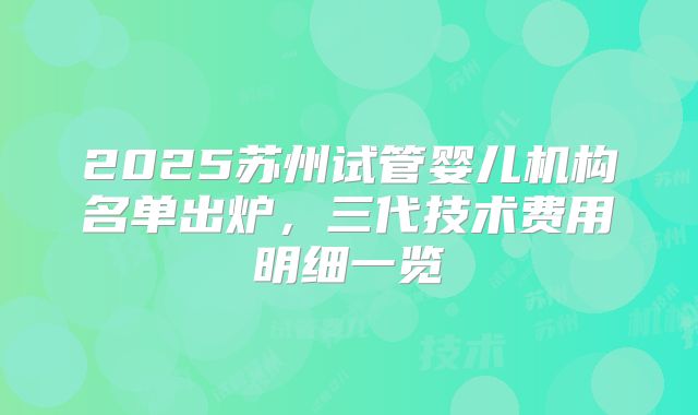 2025苏州试管婴儿机构名单出炉，三代技术费用明细一览