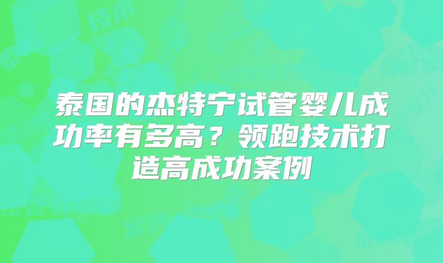 泰国的杰特宁试管婴儿成功率有多高？领跑技术打造高成功案例