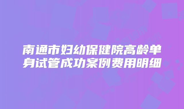 南通市妇幼保健院高龄单身试管成功案例费用明细
