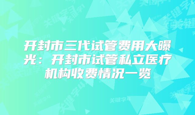 开封市三代试管费用大曝光：开封市试管私立医疗机构收费情况一览