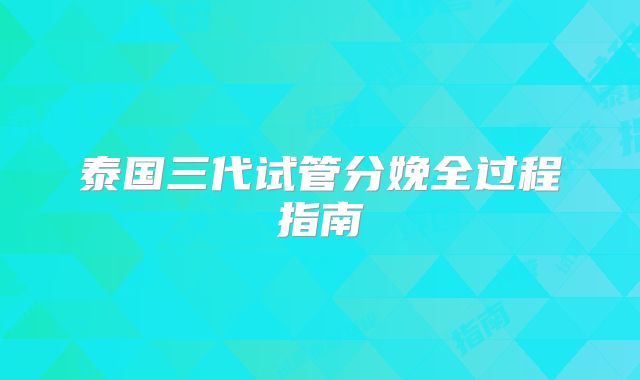 泰国三代试管分娩全过程指南