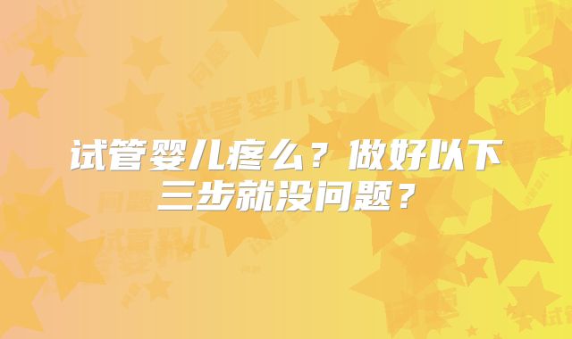 试管婴儿疼么？做好以下三步就没问题？