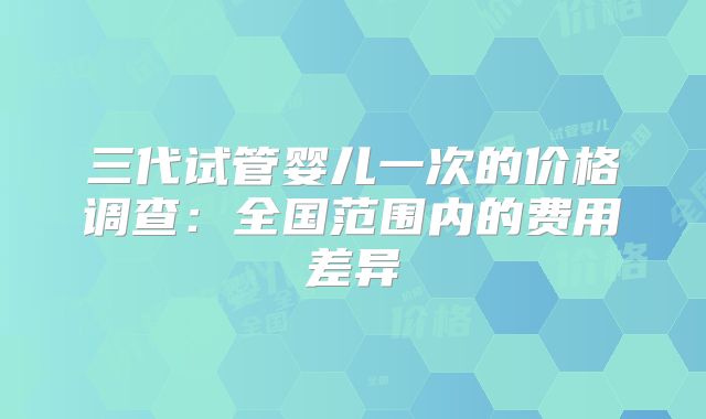 三代试管婴儿一次的价格调查：全国范围内的费用差异