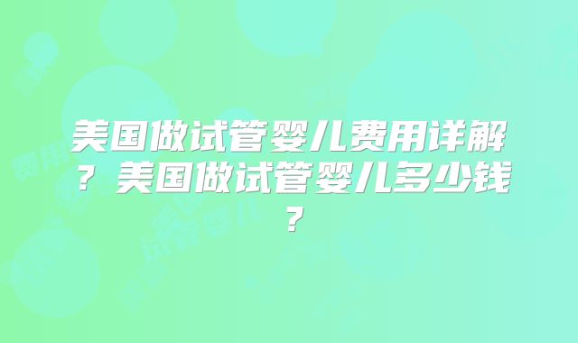 美国做试管婴儿费用详解?美国做试管婴儿多少钱?