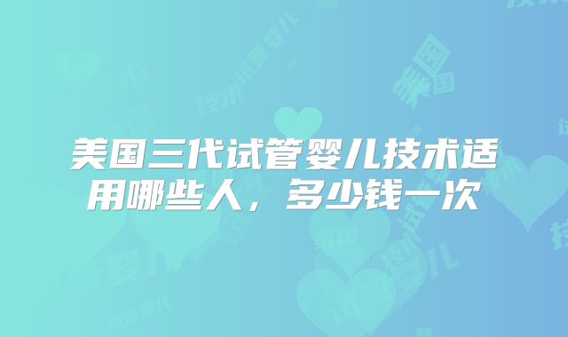 美国三代试管婴儿技术适用哪些人，多少钱一次
