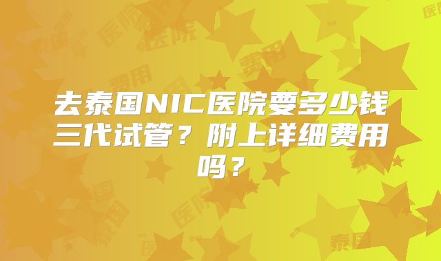 去泰国NIC医院要多少钱三代试管？附上详细费用吗？