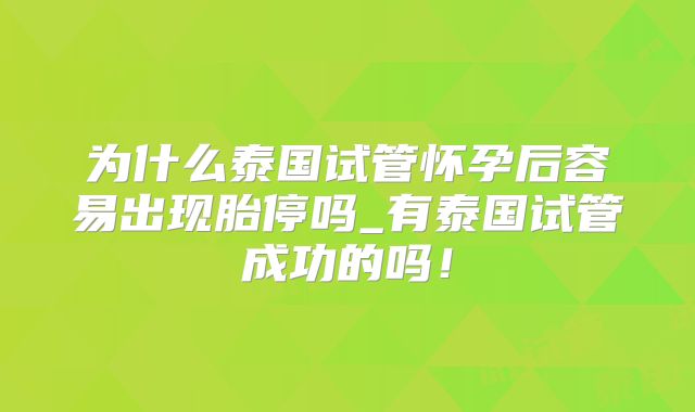 为什么泰国试管怀孕后容易出现胎停吗_有泰国试管成功的吗！