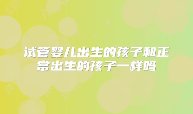 试管婴儿出生的孩子和正常出生的孩子一样吗