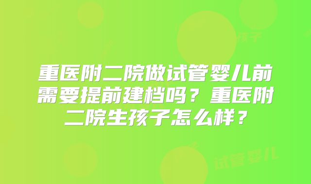 重医附二院做试管婴儿前需要提前建档吗？重医附二院生孩子怎么样？