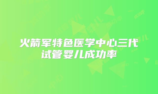 火箭军特色医学中心三代试管婴儿成功率