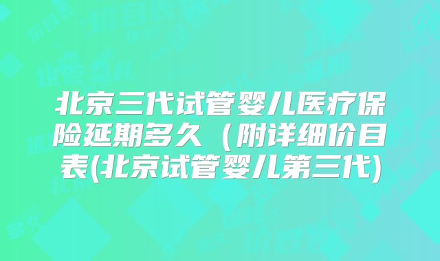 北京三代试管婴儿医疗保险延期多久（附详细价目表(北京试管婴儿第三代)