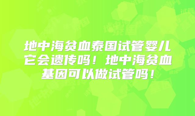 地中海贫血泰国试管婴儿它会遗传吗！地中海贫血基因可以做试管吗！