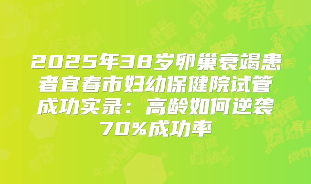 2025年38岁卵巢衰竭患者宜春市妇幼保健院试管成功实录：高龄如何逆袭70%成功率
