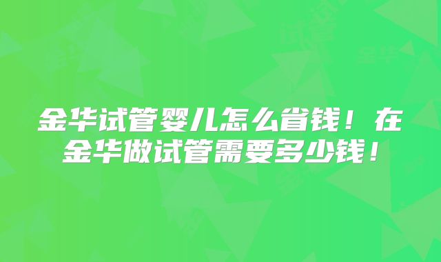 金华试管婴儿怎么省钱！在金华做试管需要多少钱！