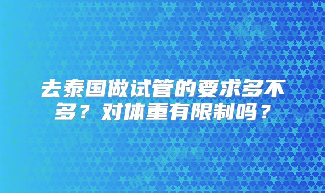 去泰国做试管的要求多不多？对体重有限制吗？