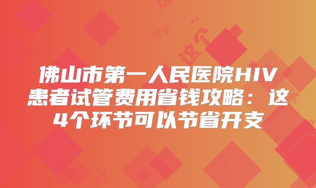 佛山市第一人民医院HIV患者试管费用省钱攻略:这4个环节可以节省开支