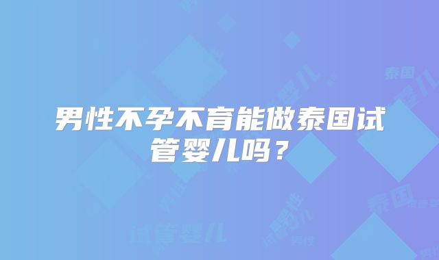 男性不孕不育能做泰国试管婴儿吗？