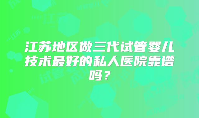 江苏地区做三代试管婴儿技术最好的私人医院靠谱吗？