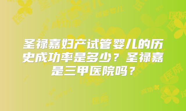 圣禄嘉妇产试管婴儿的历史成功率是多少？圣禄嘉是三甲医院吗？