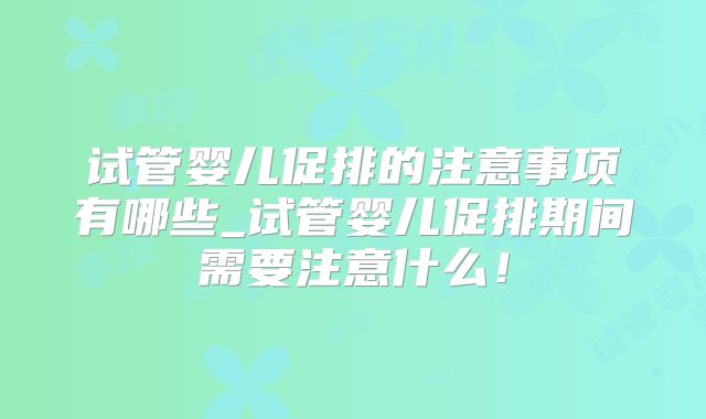试管婴儿促排的注意事项有哪些_试管婴儿促排期间需要注意什么！