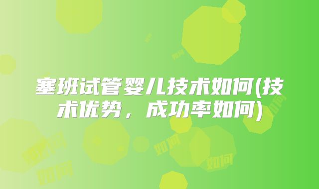 塞班试管婴儿技术如何(技术优势，成功率如何)